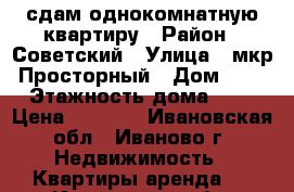 сдам однокомнатную квартиру › Район ­ Советский › Улица ­ мкр.Просторный › Дом ­ 2 › Этажность дома ­ 3 › Цена ­ 8 000 - Ивановская обл., Иваново г. Недвижимость » Квартиры аренда   . Ивановская обл.,Иваново г.